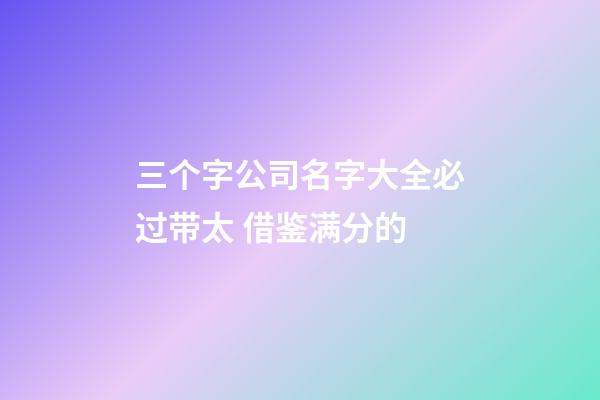 三个字公司名字大全必过带太 借鉴满分的-第1张-公司起名-玄机派